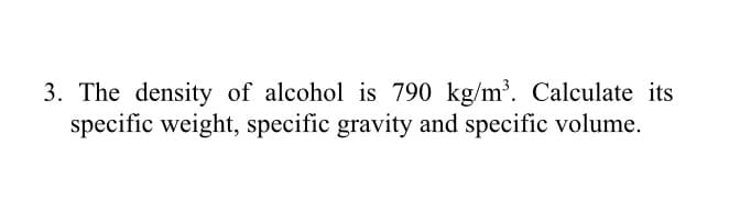 3. The density of alcohol is 790 kg/m³. Calculate its
specific weight, specific gravity and specific volume.
