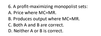 6. A profit-maximizing monopolist sets:
A. Price where MC=MR.
B. Produces output where MC=MR.
C. Both A and B are correct.
D. Neither A or B is correct.
