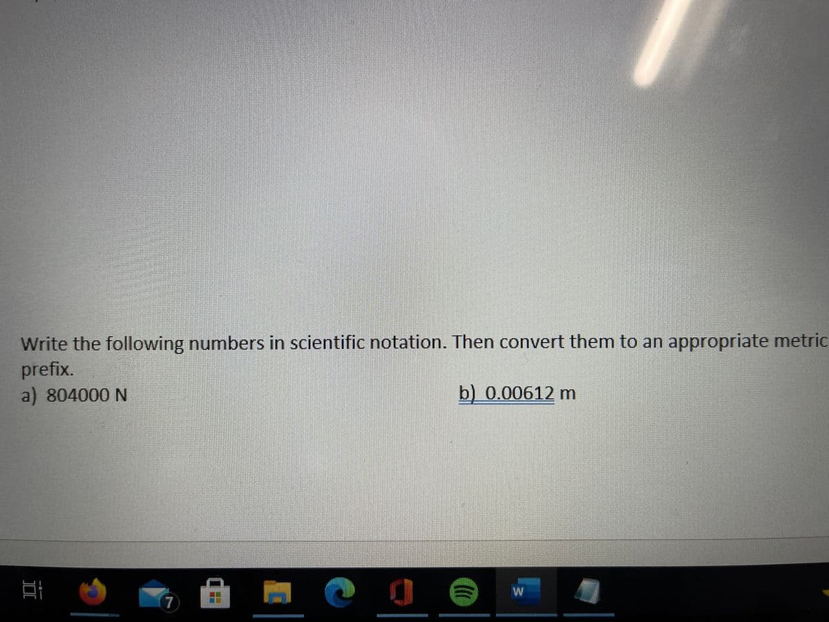 Write the following numbers in scientific notation. Then convert them to an appropriate metric
prefix.
a) 804000 N
b) 0.00612 m
7
