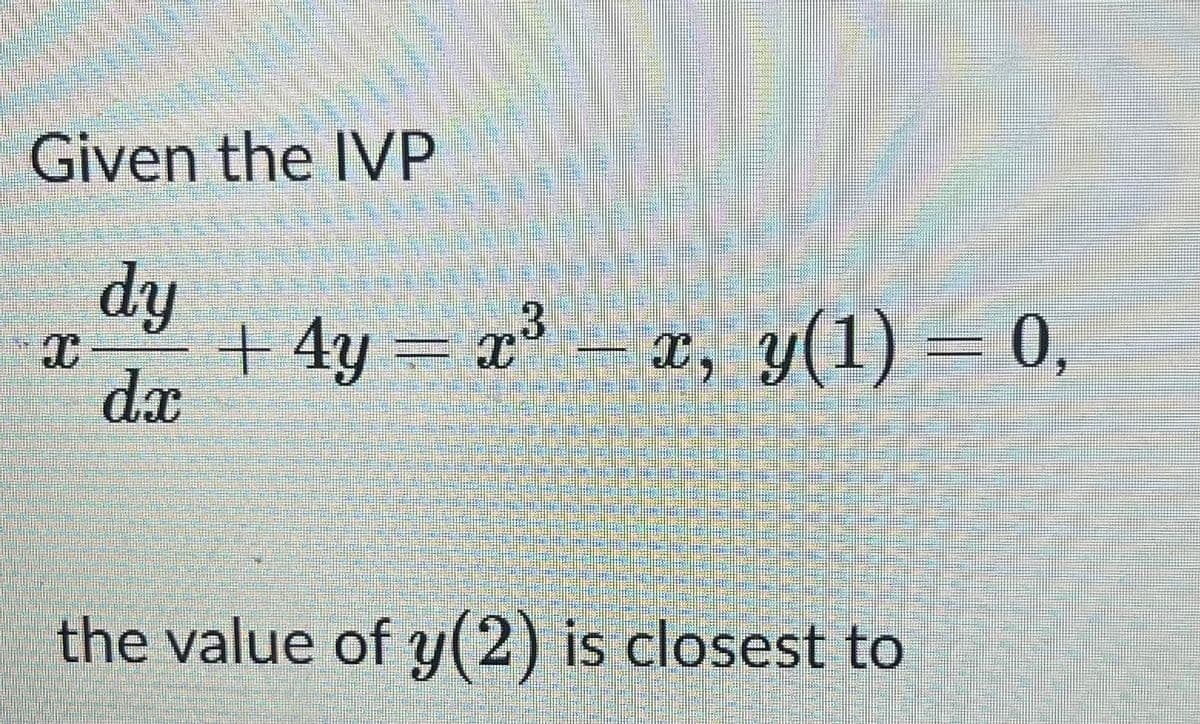 Given the IVP
dy
+ 4y = x° – x, y(1) = 0,
dx
the value of y(2) is closest to
