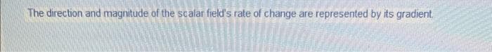 The direction and magnitude of the scalar field's rate of change are represented by its gradient.