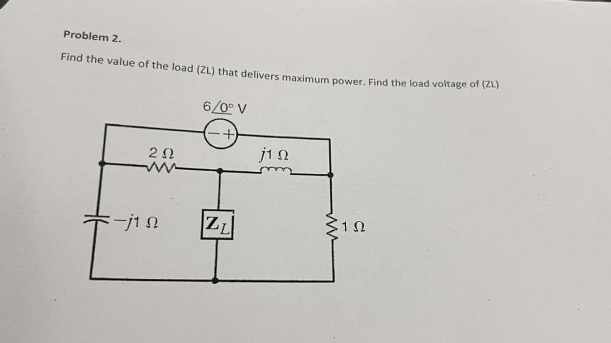 Problem 2.
Find the value of the load (ZL) that delivers maximum power. Find the load voltage of (ZL)
2 Ω
-j1 Ω
6/0° V
+
Z₁
j1 Ω
ΤΩ