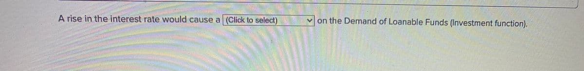 A rise in the interest rate would cause a (Click to select)
v on the Demand of Loanable Funds (Investment function).
