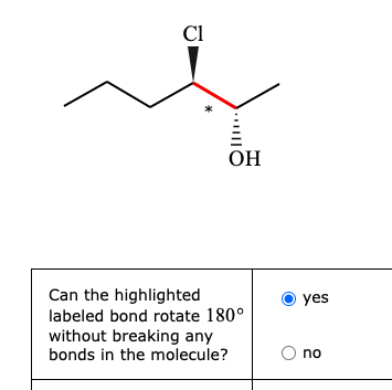 Cl
OH
Can the highlighted
labeled bond rotate 180°
without breaking any
bonds in the molecule?
yes
no