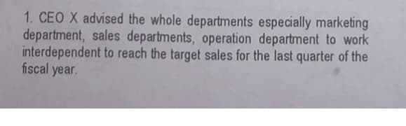 1. CEO X advised the whole departments especially marketing
department, sales departments, operation department to work
interdependent to reach the target sales for the last quarter of the
fiscal year.
