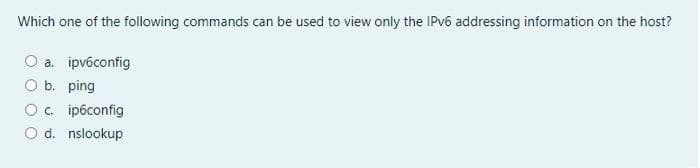 Which one of the following commands can be used to view only the IPV6 addressing information on the host?
Оа. ipvбсоnfig
O b. ping
Ос. iрбсоnfig
O d. nslookup
