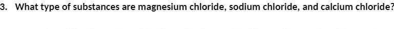 3. What type of substances are magnesium chloride, sodium chloride, and calcium chloride?
