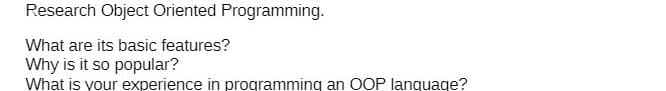 Research Object Oriented Programming.
What are its basic features?
Why is it so popular?
What is your experience in programming an OOP language?
