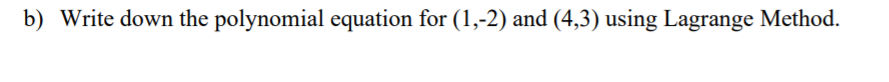 b) Write down the polynomial equation for (1,-2) and (4,3) using Lagrange Method.
