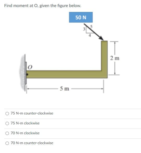 Find moment at O, given the figure below.
50 N
2 m
5 m
75 N-m counter-clockwise
75 N-m clockwise
70 N-m clockwise
O 70 N-m counter-clockwise
