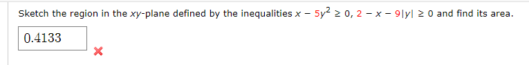 Sketch the region in the xy-plane defined by the inequalities x - 5y² ≥ 0, 2 - x - 9|y| ≥ 0 and find its area.
0.4133