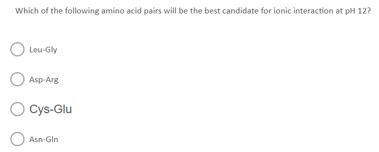 Which of the following amino acid pairs will be the best candidate for ionic interaction at pH 12?
O Leu-Gly
Asp-Arg
O Cys-Glu
Asn-Gln