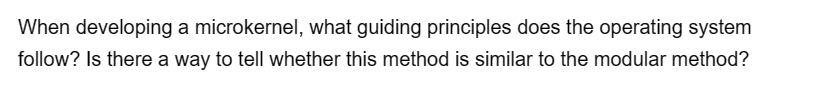 When developing a microkernel, what guiding principles does the operating system
follow? Is there a way to tell whether this method is similar to the modular method?