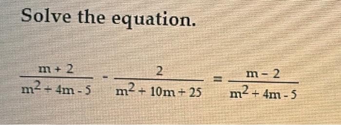 Solve the equation.
m+ 2
m² + 4m-5
2
m²+ 10m+25
m-2
m² + 4m-5