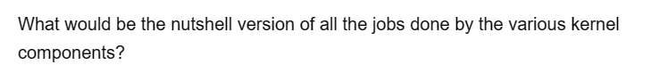 What would be the nutshell version of all the jobs done by the various kernel
components?