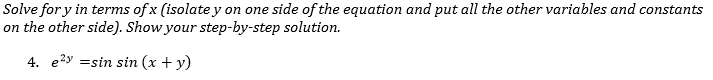 Solve for y in terms of x (isolate y on one side of the equation and put all the other variables and constants
on the other side). Show your step-by-step solution.
4. e2y =sin sin (x + y)
