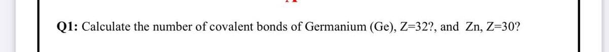 Q1: Calculate the number of covalent bonds of Germanium (Ge), Z=32?, and Zn, Z=30?
