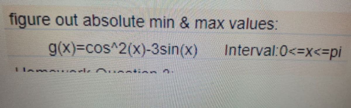 figure out absolute min & max values:
g(x)=cos^2(x)-3sin(x) Interval:0<=x<=pi
HAMAHIarls Question n.