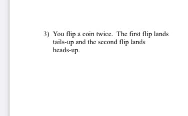 3) You flip a coin twice. The first flip lands
tails-up and the second flip lands
heads-up.
