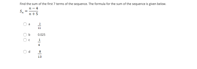 Find the sum of the first 7 terms of the sequence. The formula for the sum of the sequence is given below.
n – 4
Sn
n +5
a
2
11
0.025
1
4
13
