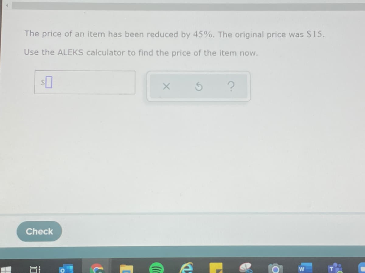 The price of an item has been reduced by 45%. The original price was $15.
Use the ALEKS calculator to find the price of the item now.
Check
