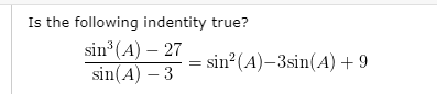 **Is the following identity true?**

\[
\frac{\sin^3(A) - 27}{\sin(A) - 3} = \sin^2(A) - 3\sin(A) + 9
\]

This text poses a mathematical question asking whether the given trigonometric identity holds true. 

**Explanation:**

The expression on the left-hand side is a rational expression involving a cubic expression in the numerator \(\sin^3(A) - 27\) and a linear expression in the denominator \(\sin(A) - 3\). The right-hand side is a quadratic expression \(\sin^2(A) - 3\sin(A) + 9\).

To verify the identity, one would typically simplify the left-hand side and see if it matches the right-hand side. The cubic expression in the numerator can potentially be factored using the difference of cubes formula:

\[
a^3 - b^3 = (a-b)(a^2 + ab + b^2)
\]

In this scenario, it can be applied as:

\[
\sin^3(A) - 27 = (\sin(A) - 3)(\sin^2(A) + 3\sin(A) + 9)
\]

Dividing the entire factorization by \(\sin(A) - 3\) simplifies it to the quadratic identity on the right-hand side. Thus, the original identity is indeed true.