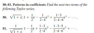 80-81. Patterns in coefficients Find the next two terms of the
following Taylor series.
1
-r2
2.4
1:3
80. Vi + x: 1 +*
2.4.6*
1
1.3
1.3.5
81.
3 2.4
2.4.6
+....
V1 +x
