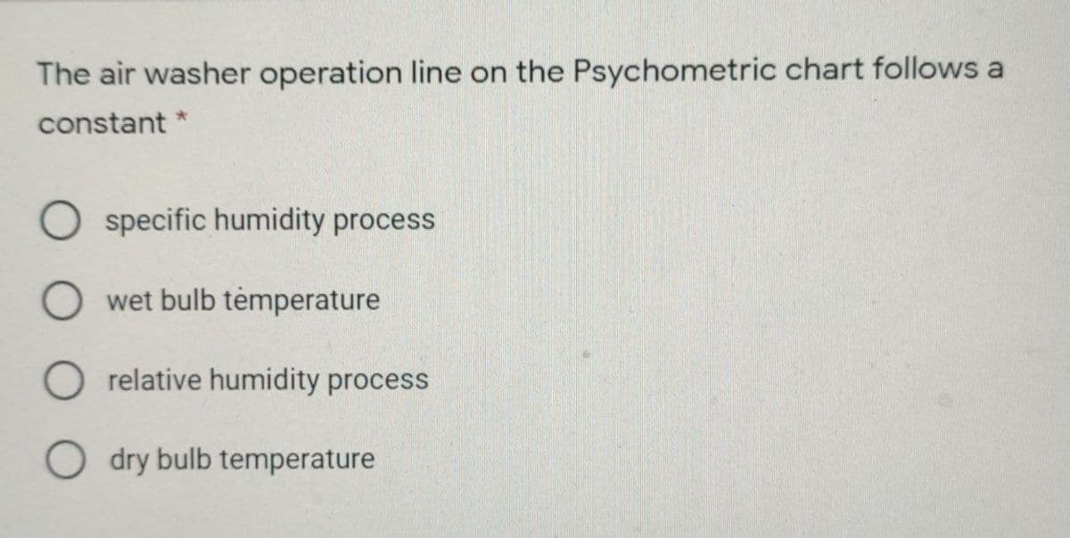 The air washer operation line on the Psychometric chart follows a
constant
specific humidity process
wet bulb tėmperature
relative humidity process
O dry bulb temperature
