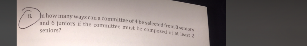 In how many ways can a committee of 4 be selected from 8 seniors
8.
and 6 juniors if the committee must be composed of at least 2
seniors?
