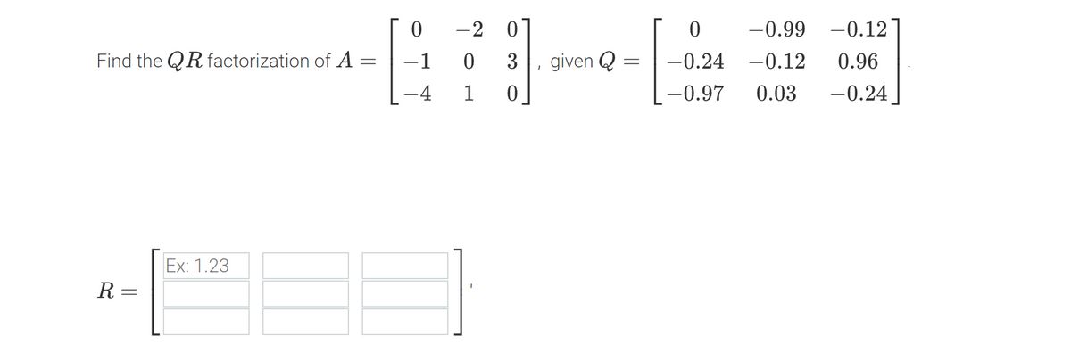 Find the QR factorization of A
R =
|Ex: 1.23
=
0
-1
4
-2
0
1
3
0
given Q
=
0
-0.99 -0.12
-0.24 -0.12 0.96
-0.97
0.03 -0.24