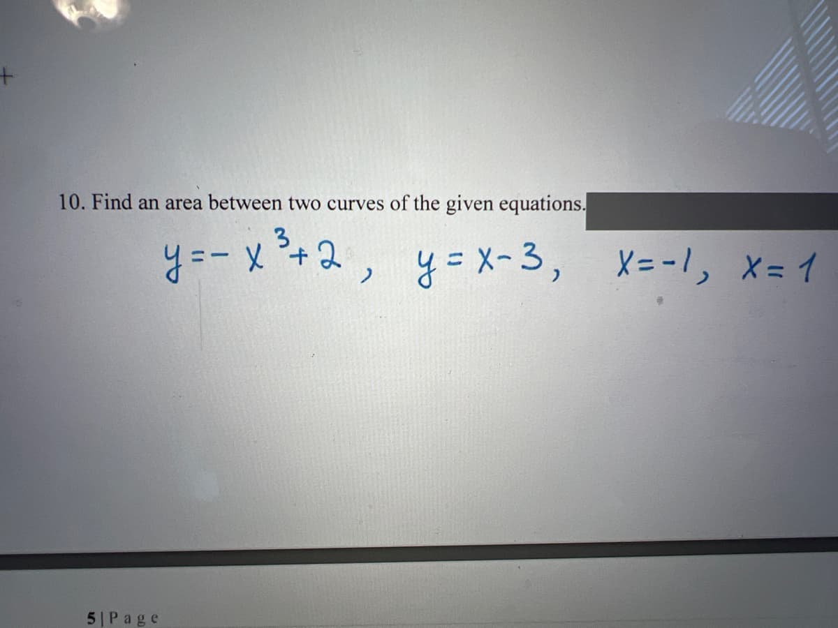 +
10. Find an area between two curves of the given equations.
3
y=-x ²³+2, y = x-3, X=-1₁ X= 1
5| Page