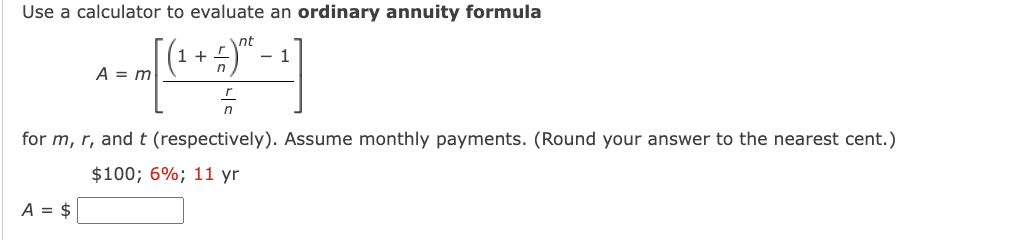 Use a calculator to evaluate an ordinary annuity formula
nt
1
- [ (² + 4) * - -]
5
A = m
for m, r, and t (respectively). Assume monthly payments. (Round your answer to the nearest cent.)
$100; 6%; 11 yr.
A = $