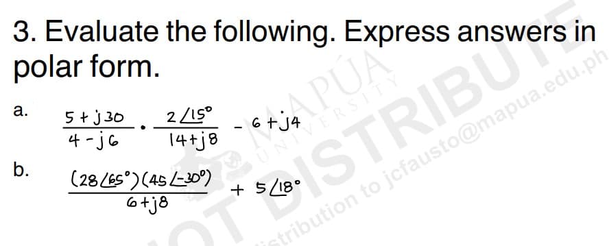 3. Evaluate the following. Express answers in
polar form.
a.
b.
5+j30
2/15°
4-j6
14+j8
(28 (65°) (45-30°)
6+j8
APUA
ISTRIBU
T
6 + j4
+ 5/18°
stribution to jcfausto@mapua.edu.ph