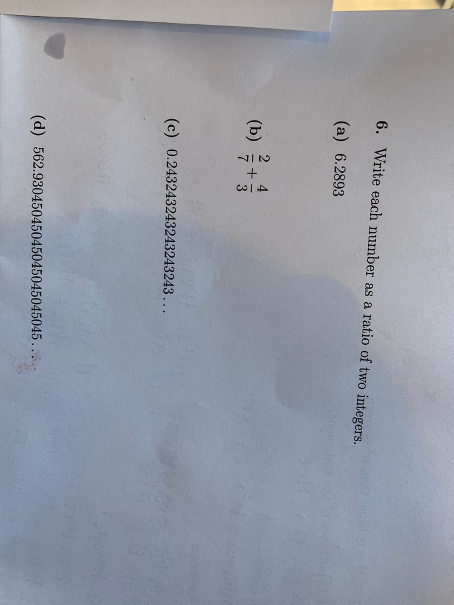 6. Write each number as a ratio of two integers.
(а) 6.2893
(b)
(c) 0.243243243243243243...
(d) 562.93045045045045045045045.
