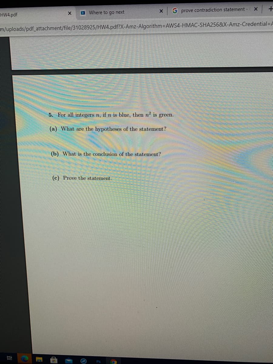 5. For all integers n, if n is blue, then n2 is green.
(a) What are the hypotheses of the statement?
(b) What is the conclusion of the statement?
(c) Prove the statement.
