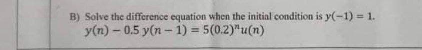 B) Solve the difference equation when the initial condition is y(-1) 1.
y(n) – 0.5 y(n – 1) = 5(0.2)"u(n)
