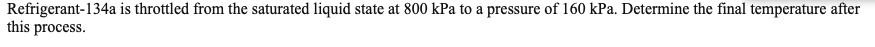 Refrigerant-134a is throttled from the saturated liquid state at 800 kPa to a pressure of 160 kPa. Determine the final temperature after
this process.
