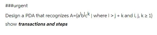 ###urgent
Design a PDA that recognizes A={a'bck | where i > j+ k and i, j, k > 1}
show transactions and steps
