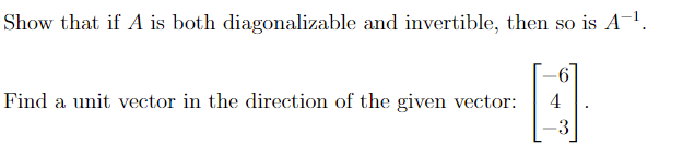 Show that if A is both diagomalizable and invertible, then so is A-1.
Find a unit vector in the direction of the given vector:
