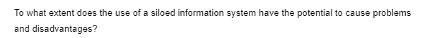 To what extent does the use of a siloed information system have the potential to cause problems
and disadvantages?