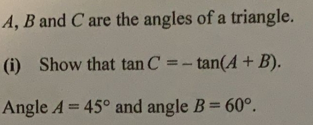 A, B and C are the angles of a triangle.
(i) Show that tan C =- tan(A + B).
%3D
Angle A = 45° and angle B= 60°.
