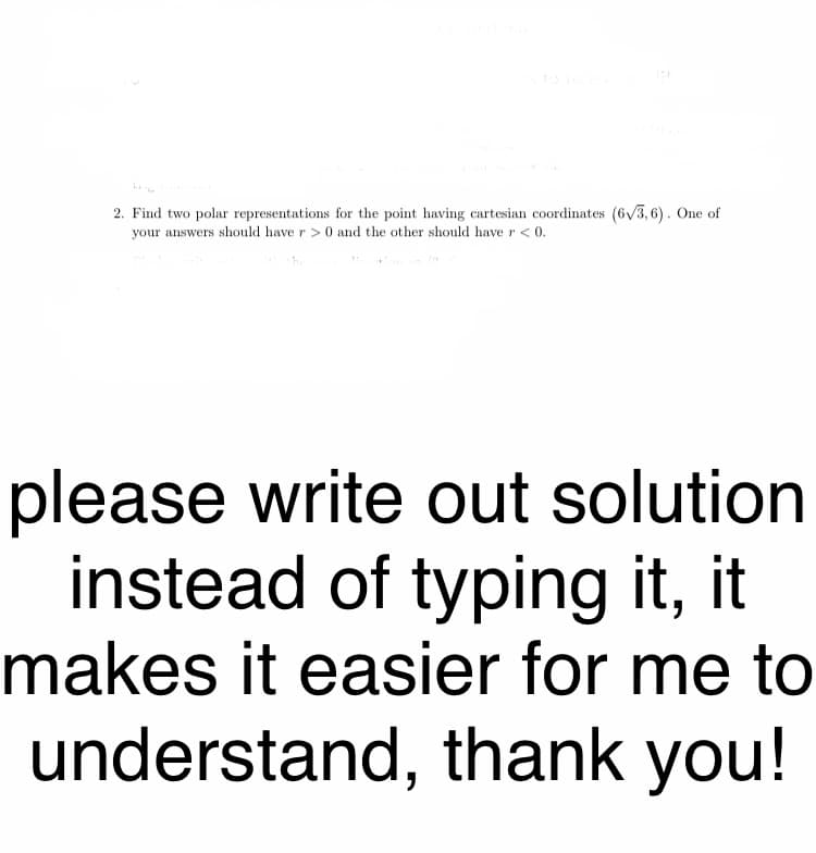 to
2. Find two polar representations for the point having cartesian coordinates (6v3,6). One of
your answers should have r>0 and the other should haver< 0.
please write out solution
instead of typing it, it
makes it easier for me to
understand, thank you!
