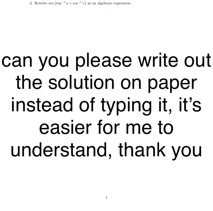 3. Rewrite sec (tan-u + cos- v) as an algebraic expression.
can you please write out
the solution on paper
instead of typing it, it's
easier for me to
understand, thank you
1
