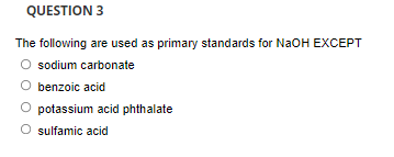 QUESTION 3
The following are used as primary standards for NaOH EXCEPT
sodium carbonate
benzoic acid
O potassium acid phthalate
O sulfamic acid
