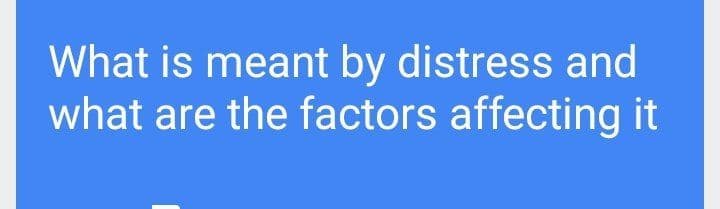 What is meant by distress and
what are the factors affecting it
