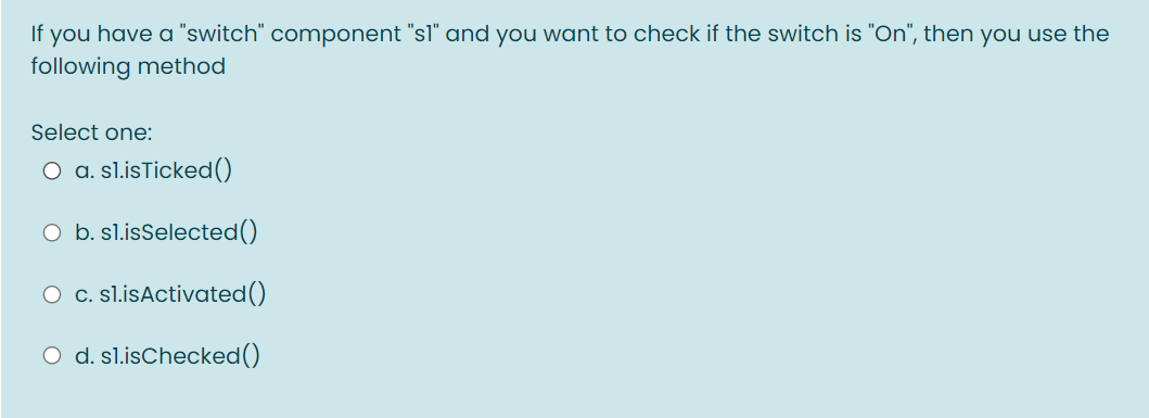 you have a "switch" component "sl" and you want to check if the switch is "On", then you use the
following method
If
Select one:
O a. sl.isTicked()
O b. sl.isSelected()
O c. sl.isActivated()
O d. sl.isChecked()
