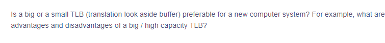 Is a big or a small TLB (translation look aside buffer) preferable for a new computer system? For example, what are
advantages and disadvantages of a big / high capacity TLB?