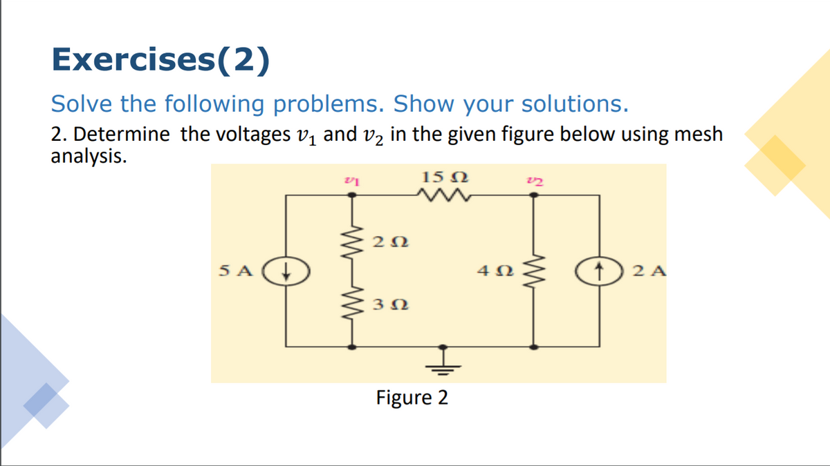 Exercises(2)
Solve the following problems. Show your solutions.
2. Determine the voltages v, and v, in the given figure below using mesh
analysis.
15 N
2Ω
5 A
4Ω
2 A
Figure 2
