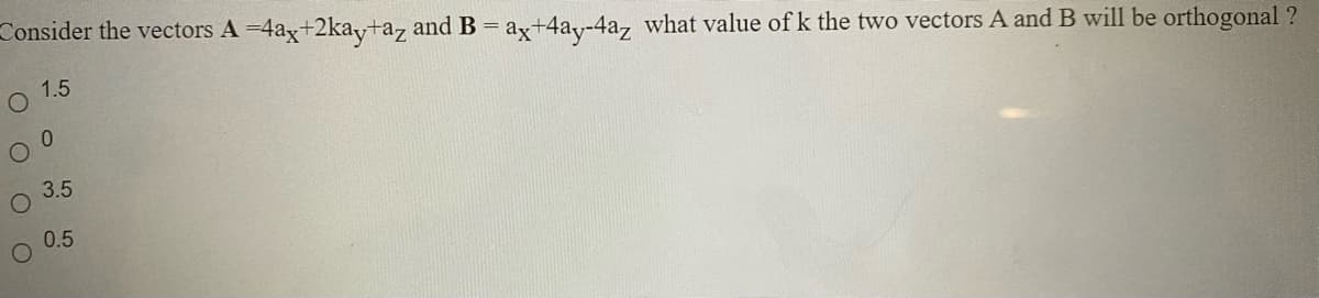 Consider the vectors A 4ax+2kay+az and B = ax+4ay-4a, what value of k the two vectors A and B will be orthogonal ?
1.5
3.5
0.5
O O OO
