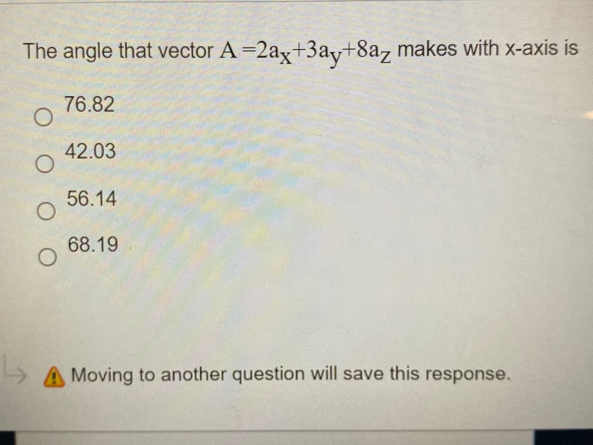 The angle that vector A =2ax+3ay+8a, makes with x-axis is
76.82
42.03
56.14
68.19
A Moving to another question will save this response.
